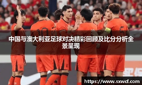 lewin乐玩官网中国与澳大利亚足球对决精彩回顾及比分分析全景呈现