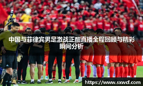 lewin乐玩官网中国与菲律宾男足激战正酣直播全程回顾与精彩瞬间分析