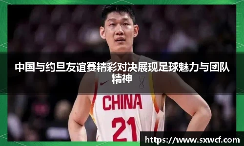 lewin乐玩官网中国与约旦友谊赛精彩对决展现足球魅力与团队精神