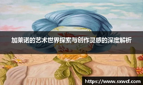 加莱诺的艺术世界探索与创作灵感的深度解析