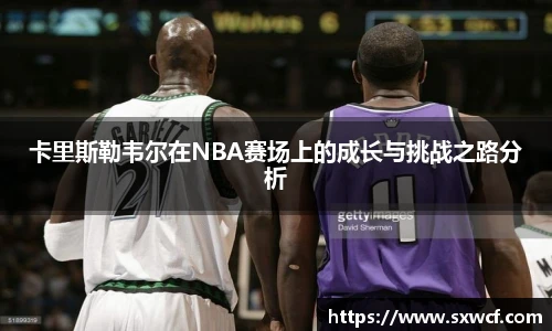卡里斯勒韦尔在NBA赛场上的成长与挑战之路分析