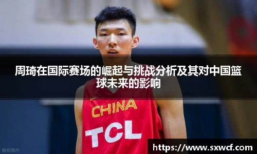 lewin乐玩官网周琦在国际赛场的崛起与挑战分析及其对中国篮球未来的影响