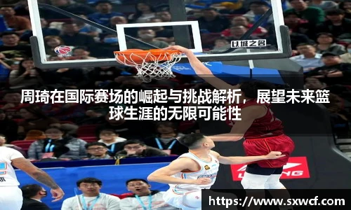 lewin乐玩官网周琦在国际赛场的崛起与挑战解析，展望未来篮球生涯的无限可能性