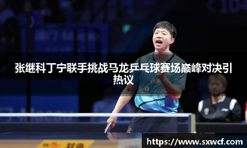 张继科丁宁联手挑战马龙乒乓球赛场巅峰对决引热议