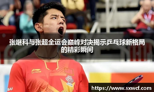张继科与张超全运会巅峰对决揭示乒乓球新格局的精彩瞬间