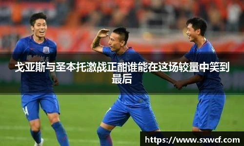 lewin乐玩官网戈亚斯与圣本托激战正酣谁能在这场较量中笑到最后