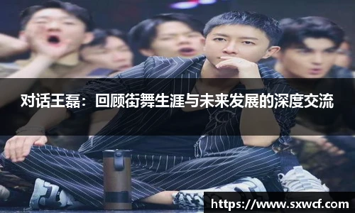 lewin乐玩官网对话王磊：回顾街舞生涯与未来发展的深度交流