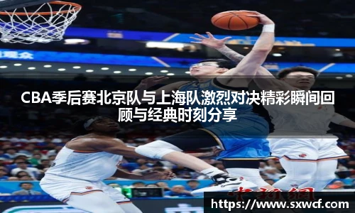 CBA季后赛北京队与上海队激烈对决精彩瞬间回顾与经典时刻分享