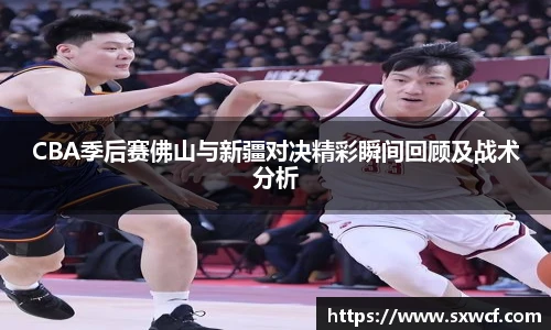 CBA季后赛佛山与新疆对决精彩瞬间回顾及战术分析
