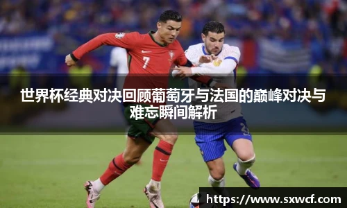 世界杯经典对决回顾葡萄牙与法国的巅峰对决与难忘瞬间解析