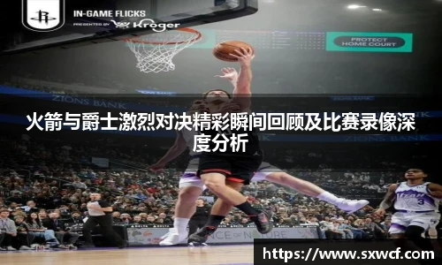 火箭与爵士激烈对决精彩瞬间回顾及比赛录像深度分析
