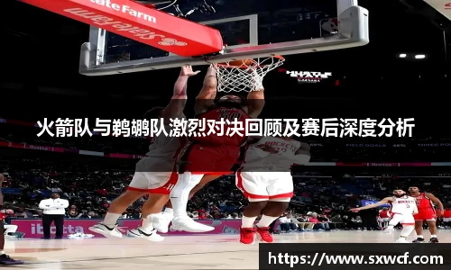 火箭队与鹈鹕队激烈对决回顾及赛后深度分析