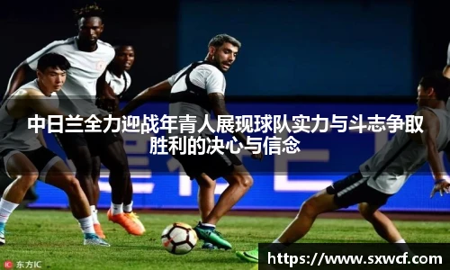 lewin乐玩官网中日兰全力迎战年青人展现球队实力与斗志争取胜利的决心与信念