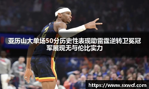 亚历山大单场50分历史性表现助雷霆逆转卫冕冠军展现无与伦比实力