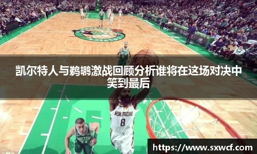 lewin乐玩官网凯尔特人与鹈鹕激战回顾分析谁将在这场对决中笑到最后