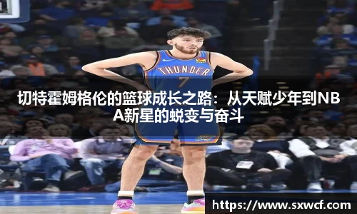 lewin乐玩官网切特霍姆格伦的篮球成长之路：从天赋少年到NBA新星的蜕变与奋斗