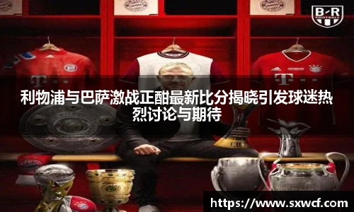 lewin乐玩官网利物浦与巴萨激战正酣最新比分揭晓引发球迷热烈讨论与期待