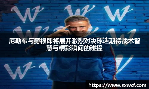 厄勒布与赫根即将展开激烈对决球迷期待战术智慧与精彩瞬间的碰撞