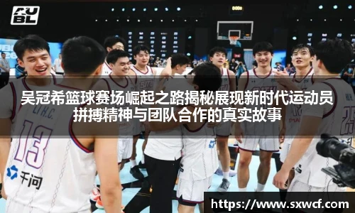 lewin乐玩官网吴冠希篮球赛场崛起之路揭秘展现新时代运动员拼搏精神与团队合作的真实故事