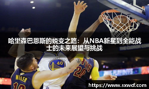 哈里森巴恩斯的蜕变之路：从NBA新星到全能战士的未来展望与挑战