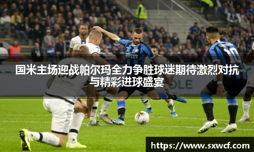 lewin乐玩官网国米主场迎战帕尔玛全力争胜球迷期待激烈对抗与精彩进球盛宴