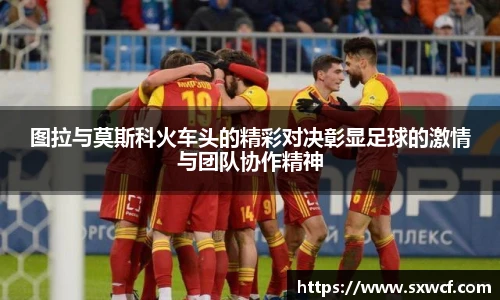 lewin乐玩官网图拉与莫斯科火车头的精彩对决彰显足球的激情与团队协作精神